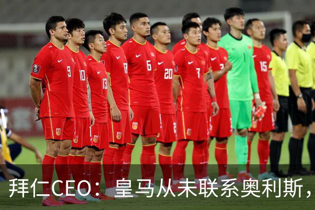 拜仁CEO：皇马从未联系奥利斯，“一个电话都没接到”